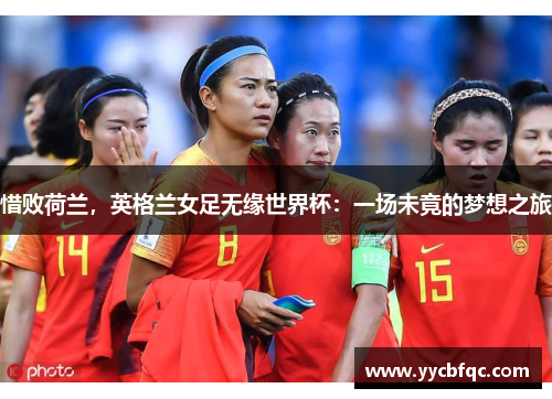 惜败荷兰，英格兰女足无缘世界杯：一场未竟的梦想之旅