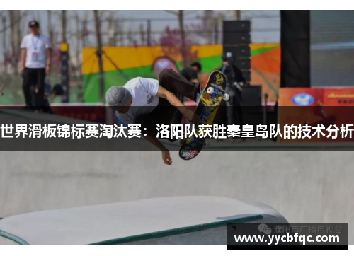 世界滑板锦标赛淘汰赛：洛阳队获胜秦皇岛队的技术分析