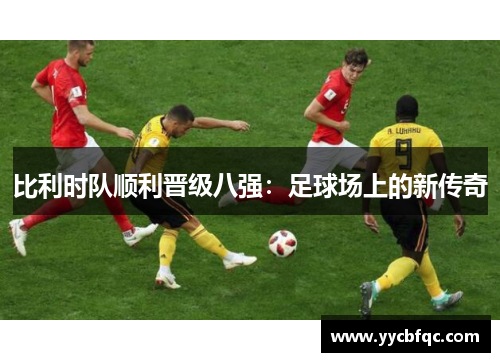 比利时队顺利晋级八强：足球场上的新传奇