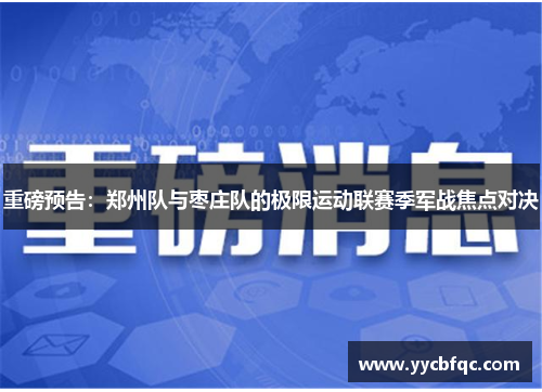 重磅预告：郑州队与枣庄队的极限运动联赛季军战焦点对决