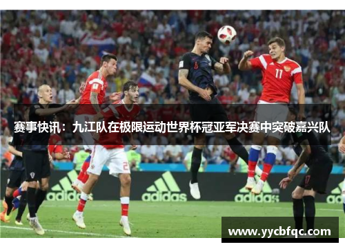 赛事快讯：九江队在极限运动世界杯冠亚军决赛中突破嘉兴队