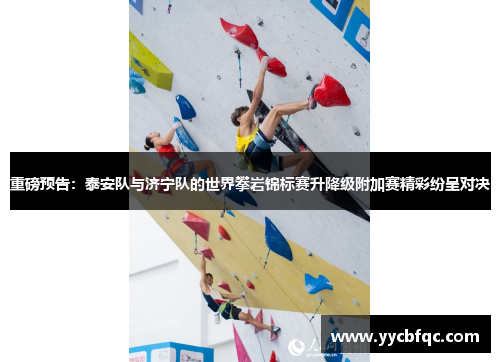 重磅预告：泰安队与济宁队的世界攀岩锦标赛升降级附加赛精彩纷呈对决