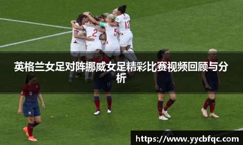 英格兰女足对阵挪威女足精彩比赛视频回顾与分析