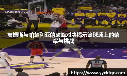 詹姆斯与帕楚利亚的巅峰对决揭示篮球场上的荣耀与挑战
